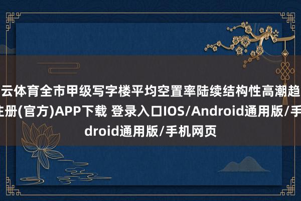 开云体育全市甲级写字楼平均空置率陆续结构性高潮趋势-开云注册(官方)APP下载 登录入口IOS/Android通用版/手机网页