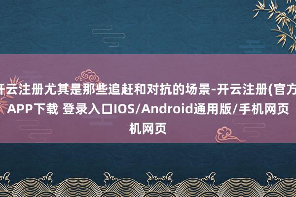 开云注册尤其是那些追赶和对抗的场景-开云注册(官方)APP下载 登录入口IOS/Android通用版/手机网页