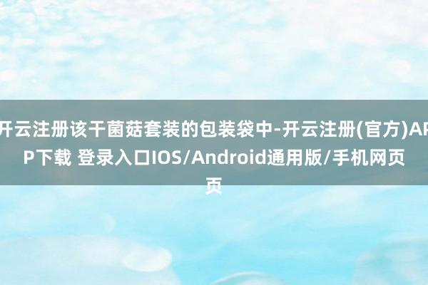 开云注册该干菌菇套装的包装袋中-开云注册(官方)APP下载 登录入口IOS/Android通用版/手机网页