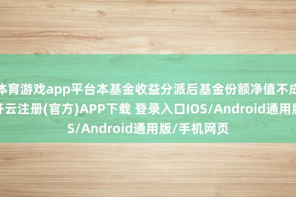 体育游戏app平台本基金收益分派后基金份额净值不成低于面值-开云注册(官方)APP下载 登录入口IOS/Android通用版/手机网页