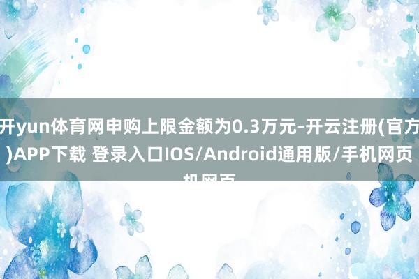 开yun体育网申购上限金额为0.3万元-开云注册(官方)APP下载 登录入口IOS/Android通用版/手机网页