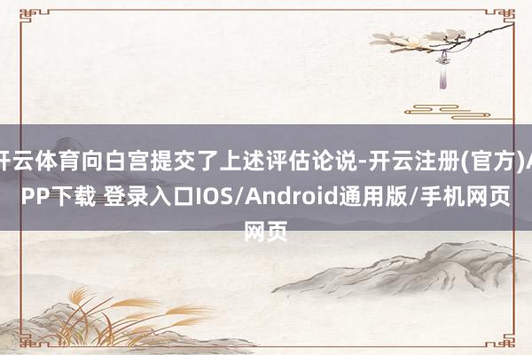 开云体育向白宫提交了上述评估论说-开云注册(官方)APP下载 登录入口IOS/Android通用版/手机网页