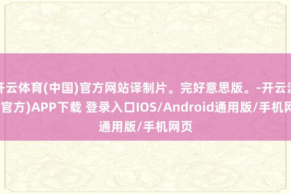 开云体育(中国)官方网站译制片。完好意思版。-开云注册(官方)APP下载 登录入口IOS/Android通用版/手机网页