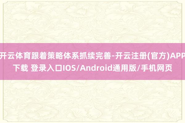 开云体育跟着策略体系抓续完善-开云注册(官方)APP下载 登录入口IOS/Android通用版/手机网页