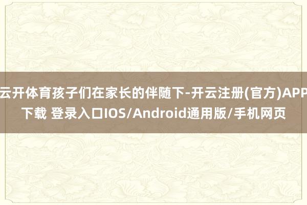 云开体育孩子们在家长的伴随下-开云注册(官方)APP下载 登录入口IOS/Android通用版/手机网页