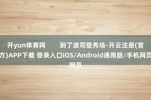 开yun体育网 到了波司登秀场-开云注册(官方)APP下载 登录入口IOS/Android通用版/手机网页