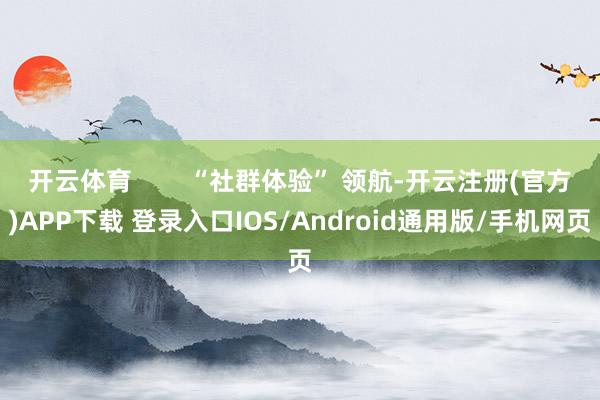开云体育 “社群体验” 领航-开云注册(官方)APP下载 登录入口IOS/Android通用版/手机网页