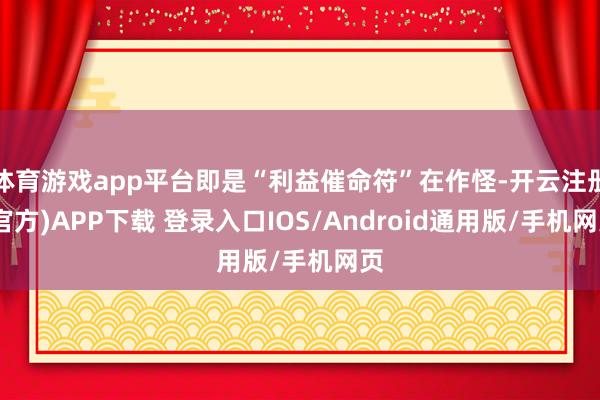 体育游戏app平台即是“利益催命符”在作怪-开云注册(官方)APP下载 登录入口IOS/Android通用版/手机网页