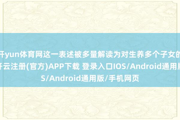 开yun体育网这一表述被多量解读为对生养多个子女的积极期待-开云注册(官方)APP下载 登录入口IOS/Android通用版/手机网页