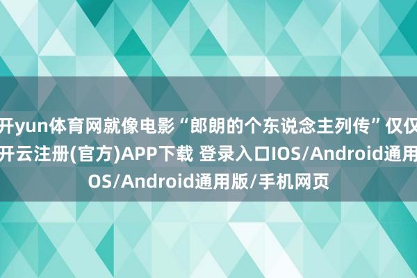 开yun体育网就像电影“郎朗的个东说念主列传”仅仅幌子和器具-开云注册(官方)APP下载 登录入口IOS/Android通用版/手机网页