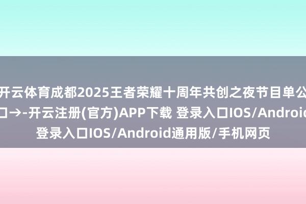开云体育成都2025王者荣耀十周年共创之夜节目单公布！直播/回放进口→-开云注册(官方)APP下载 登录入口IOS/Android通用版/手机网页