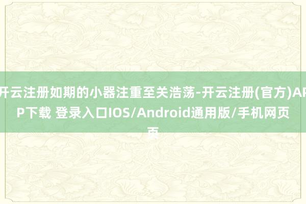 开云注册如期的小器注重至关浩荡-开云注册(官方)APP下载 登录入口IOS/Android通用版/手机网页