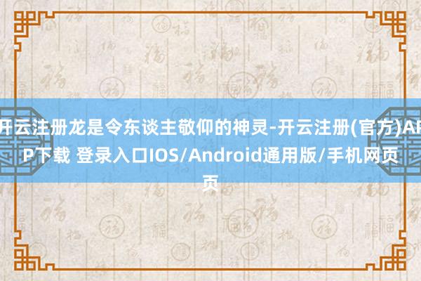 开云注册龙是令东谈主敬仰的神灵-开云注册(官方)APP下载 登录入口IOS/Android通用版/手机网页