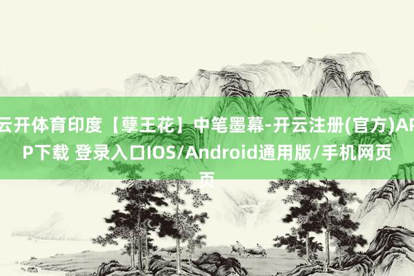 云开体育印度【孽王花】中笔墨幕-开云注册(官方)APP下载 登录入口IOS/Android通用版/手机网页