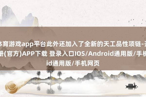 体育游戏app平台此外还加入了全新的天工品性项链-开云注册(官方)APP下载 登录入口IOS/Android通用版/手机网页