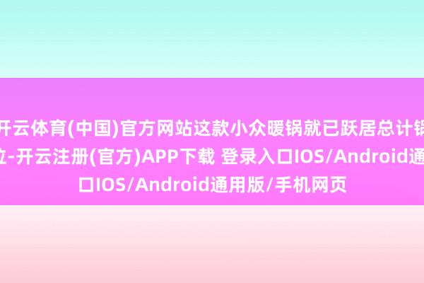 开云体育(中国)官方网站这款小众暖锅就已跃居总计锅底销售量第二位-开云注册(官方)APP下载 登录入口IOS/Android通用版/手机网页