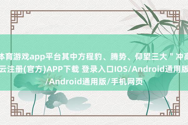 体育游戏app平台其中方程豹、腾势、仰望三大"冲高"品牌-开云注册(官方)APP下载 登录入口IOS/Android通用版/手机网页