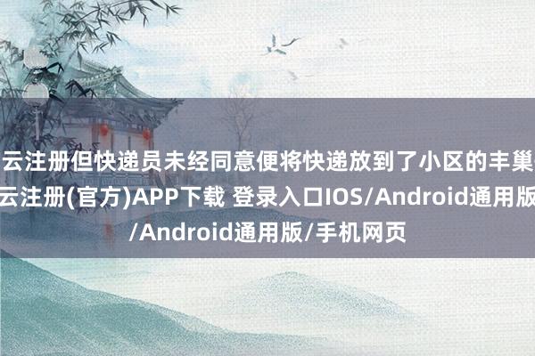 开云注册但快递员未经同意便将快递放到了小区的丰巢快递柜中-开云注册(官方)APP下载 登录入口IOS/Android通用版/手机网页