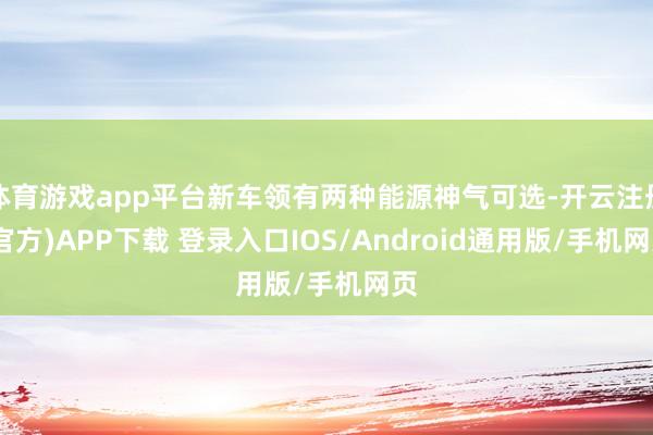 体育游戏app平台新车领有两种能源神气可选-开云注册(官方)APP下载 登录入口IOS/Android通用版/手机网页