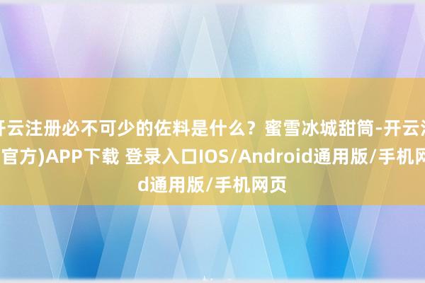 开云注册必不可少的佐料是什么?蜜雪冰城甜筒-开云注册(官方)APP下载 登录入口IOS/Android通用版/手机网页