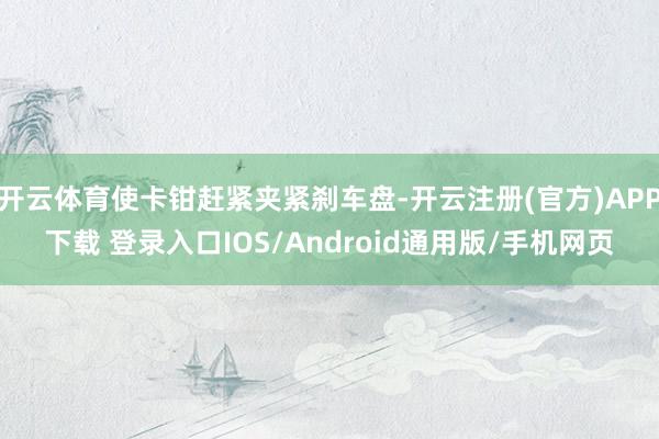 开云体育使卡钳赶紧夹紧刹车盘-开云注册(官方)APP下载 登录入口IOS/Android通用版/手机网页