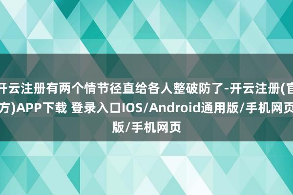 开云注册有两个情节径直给各人整破防了-开云注册(官方)APP下载 登录入口IOS/Android通用版/手机网页