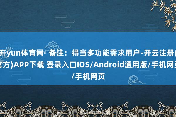 开yun体育网· 备注：得当多功能需求用户-开云注册(官方)APP下载 登录入口IOS/Android通用版/手机网页