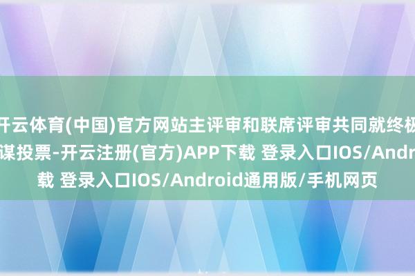 开云体育(中国)官方网站主评审和联席评审共同就终极路演入围姿色进行参谋投票-开云注册(官方)APP下载 登录入口IOS/Android通用版/手机网页