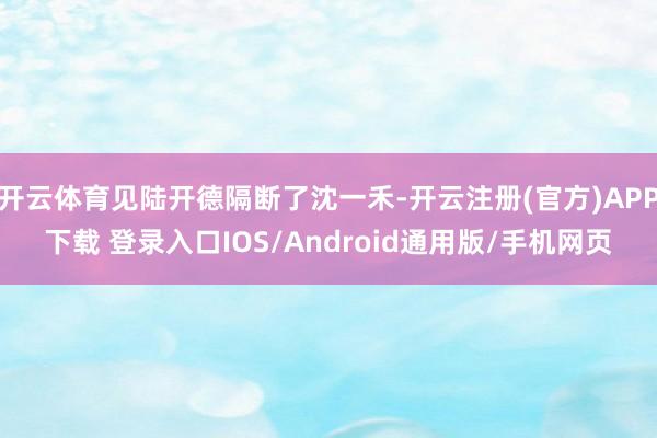 开云体育见陆开德隔断了沈一禾-开云注册(官方)APP下载 登录入口IOS/Android通用版/手机网页
