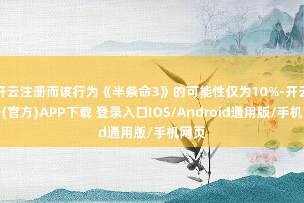 开云注册而该行为《半条命3》的可能性仅为10%-开云注册(官方)APP下载 登录入口IOS/Android通用版/手机网页