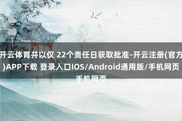 开云体育并以仅 22个责任日获取批准-开云注册(官方)APP下载 登录入口IOS/Android通用版/手机网页