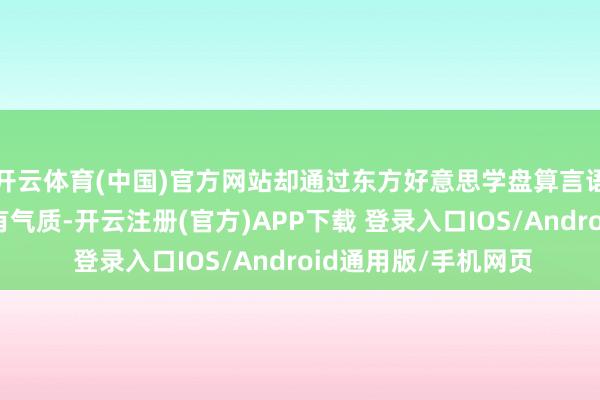 开云体育(中国)官方网站却通过东方好意思学盘算言语结束刚柔并济的私有气质-开云注册(官方)APP下载 登录入口IOS/Android通用版/手机网页