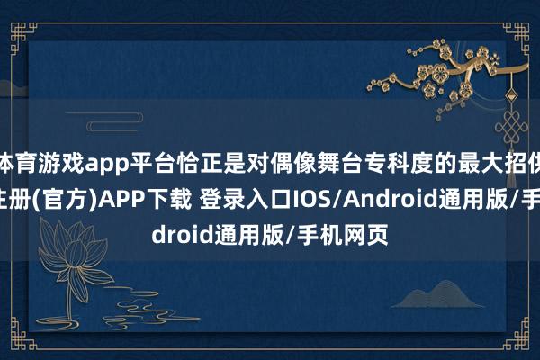 体育游戏app平台恰正是对偶像舞台专科度的最大招供-开云注册(官方)APP下载 登录入口IOS/Android通用版/手机网页