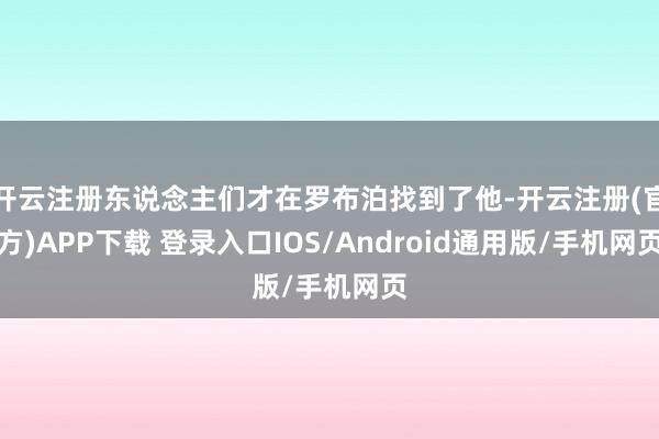 开云注册东说念主们才在罗布泊找到了他-开云注册(官方)APP下载 登录入口IOS/Android通用版/手机网页