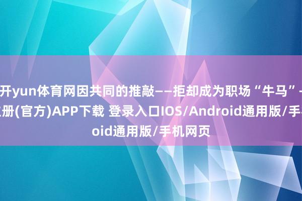 开yun体育网因共同的推敲——拒却成为职场“牛马”-开云注册(官方)APP下载 登录入口IOS/Android通用版/手机网页
