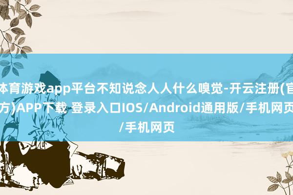 体育游戏app平台不知说念人人什么嗅觉-开云注册(官方)APP下载 登录入口IOS/Android通用版/手机网页