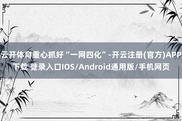 云开体育重心抓好“一网四化”-开云注册(官方)APP下载 登录入口IOS/Android通用版/手机网页