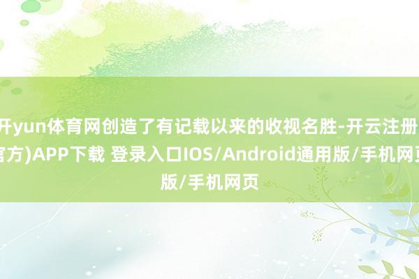 开yun体育网创造了有记载以来的收视名胜-开云注册(官方)APP下载 登录入口IOS/Android通用版/手机网页