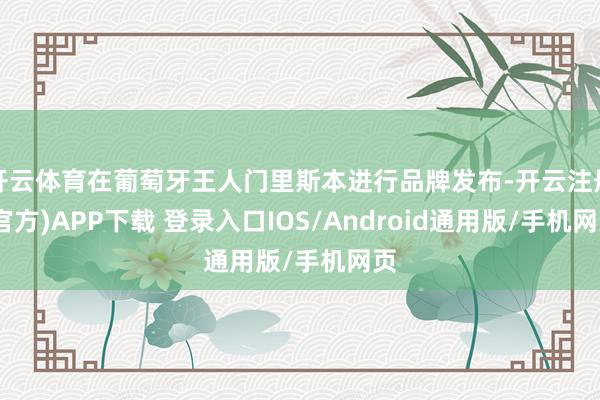 开云体育在葡萄牙王人门里斯本进行品牌发布-开云注册(官方)APP下载 登录入口IOS/Android通用版/手机网页