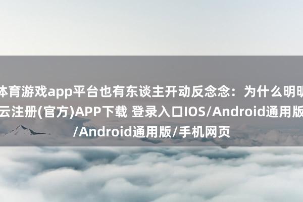 体育游戏app平台也有东谈主开动反念念:为什么明明是相遇-开云注册(官方)APP下载 登录入口IOS/Android通用版/手机网页