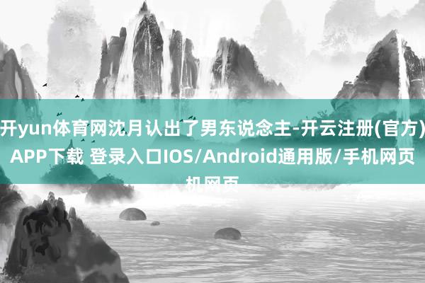 开yun体育网沈月认出了男东说念主-开云注册(官方)APP下载 登录入口IOS/Android通用版/手机网页