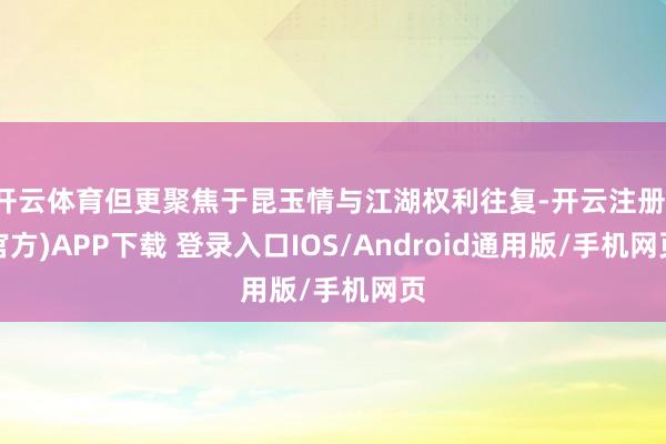 开云体育但更聚焦于昆玉情与江湖权利往复-开云注册(官方)APP下载 登录入口IOS/Android通用版/手机网页