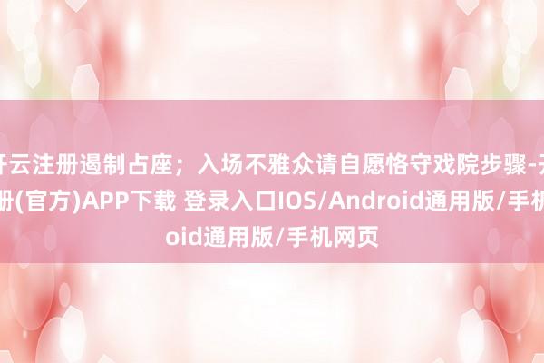 开云注册遏制占座;入场不雅众请自愿恪守戏院步骤-开云注册(官方)APP下载 登录入口IOS/Android通用版/手机网页