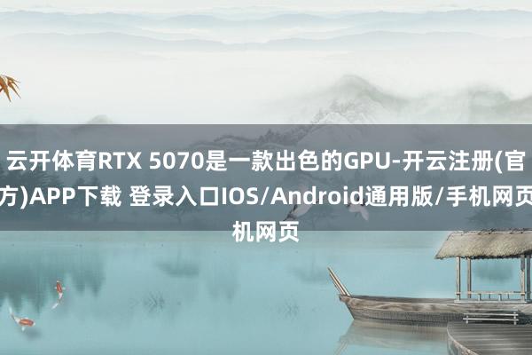 云开体育RTX 5070是一款出色的GPU-开云注册(官方)APP下载 登录入口IOS/Android通用版/手机网页