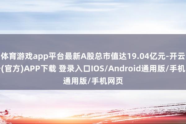 体育游戏app平台最新A股总市值达19.04亿元-开云注册(官方)APP下载 登录入口IOS/Android通用版/手机网页
