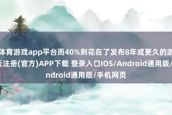 体育游戏app平台而40%则花在了发布8年或更久的游戏上-开云注册(官方)APP下载 登录入口IOS/Android通用版/手机网页