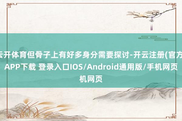云开体育但骨子上有好多身分需要探讨-开云注册(官方)APP下载 登录入口IOS/Android通用版/手机网页