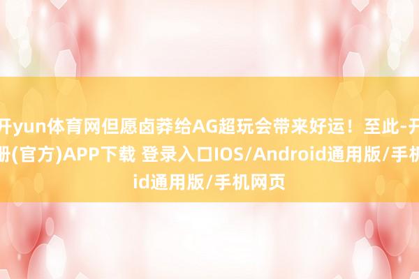 开yun体育网但愿卤莽给AG超玩会带来好运！至此-开云注册(官方)APP下载 登录入口IOS/Android通用版/手机网页