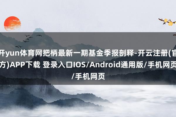 开yun体育网把柄最新一期基金季报剖释-开云注册(官方)APP下载 登录入口IOS/Android通用版/手机网页