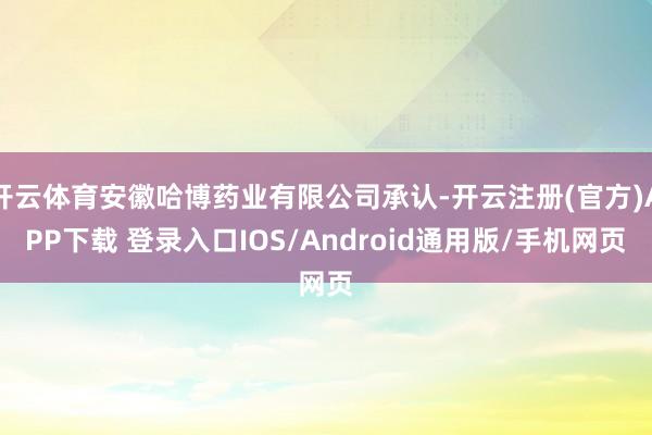开云体育安徽哈博药业有限公司承认-开云注册(官方)APP下载 登录入口IOS/Android通用版/手机网页